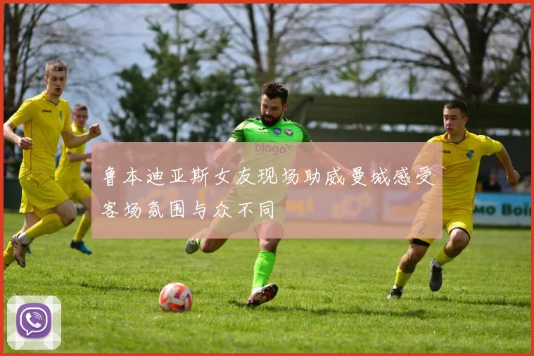 鲁本迪亚斯女友现场助威曼城感受客场氛围与众不同
