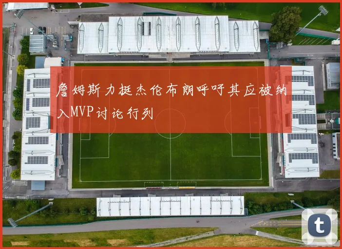 詹姆斯力挺杰伦布朗呼吁其应被纳入MVP讨论行列