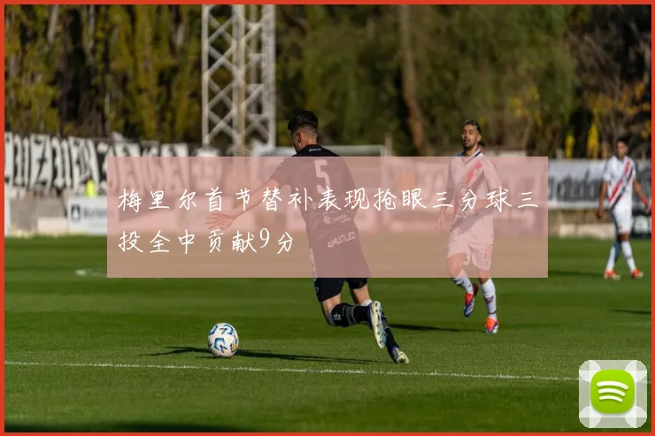 梅里尔首节替补表现抢眼三分球三投全中贡献9分