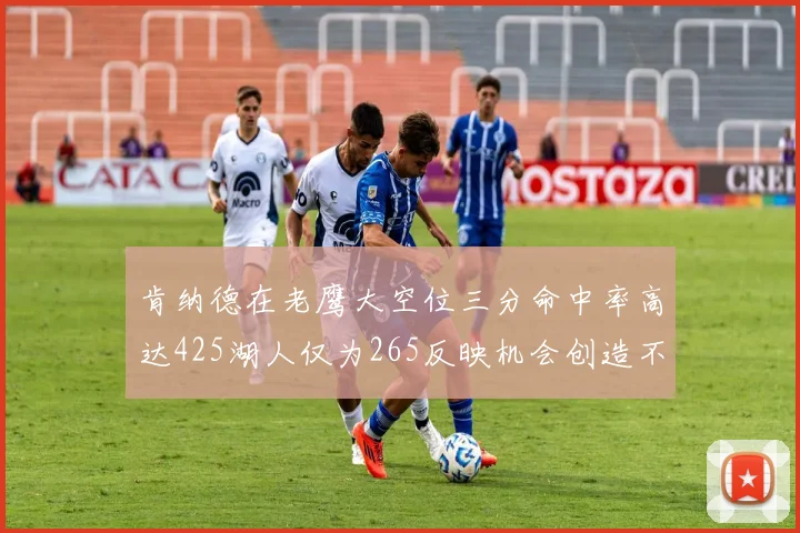 肯纳德在老鹰大空位三分命中率高达425湖人仅为265反映机会创造不足