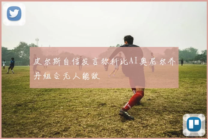 皮尔斯自信发言称科比AI奥尼尔乔丹组合无人能敌