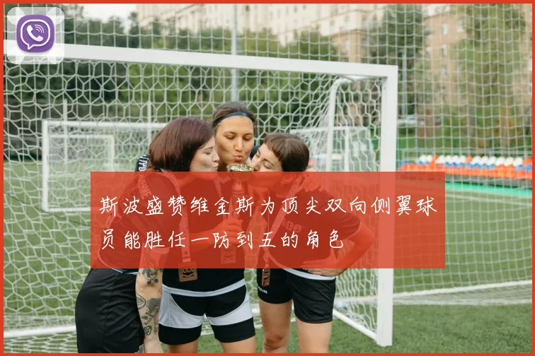 斯波盛赞维金斯为顶尖双向侧翼球员能胜任一防到五的角色