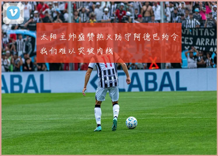 太阳主帅盛赞热火防守阿德巴约令我们难以突破内线