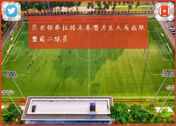 贝尔称弗拉格未来潜力巨大或成联盟前二球员