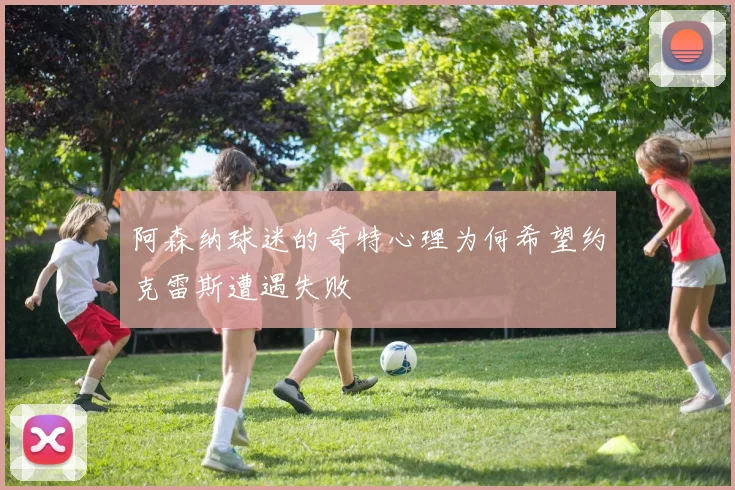 阿森纳球迷的奇特心理为何希望约克雷斯遭遇失败